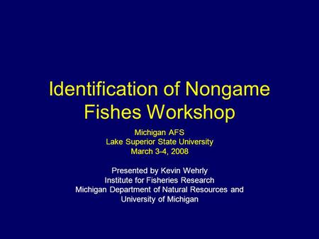 Identification of Nongame Fishes Workshop Michigan AFS Lake Superior State University March 3-4, 2008 Presented by Kevin Wehrly Institute for Fisheries.