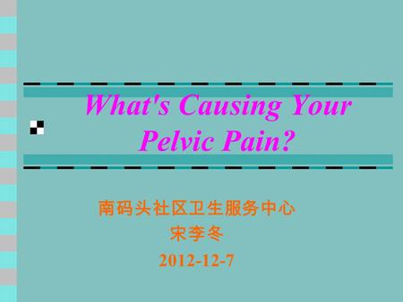 What's Causing Your Pelvic Pain? 南码头社区卫生服务中心 宋李冬 2012-12-7.