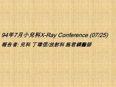 94 年 7 月小兒科 X-Ray Conference (07/25) 報告者 : 兒科 丁瑋信 / 放射科 施君鏻醫師.