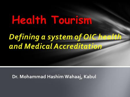 Defining a system of OIC health and Medical Accreditation Health Tourism Dr. Mohammad Hashim Wahaaj, Kabul.