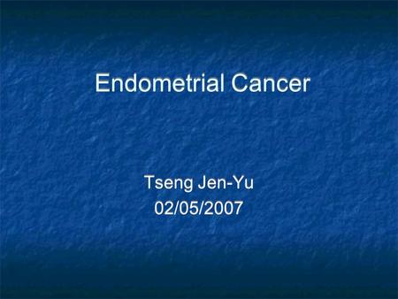 Endometrial Cancer Tseng Jen-Yu 02/05/2007 Tseng Jen-Yu 02/05/2007.