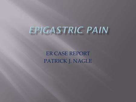 ER CASE REPORT PATRICK J. NAGLE.  A 79 y/o female Caucasian presented to the ED with a friend complaining of severe, sharp epigastric pain that radiated.