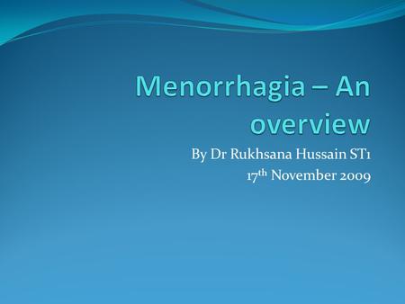 By Dr Rukhsana Hussain ST1 17 th November 2009. Objectives To increase awareness of menorrhagia, its causes and impact on individuals and society To cover.
