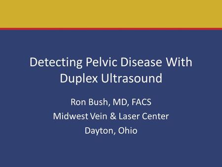 Detecting Pelvic Disease With Duplex Ultrasound Ron Bush, MD, FACS Midwest Vein & Laser Center Dayton, Ohio.