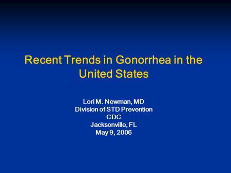 Recent Trends in Gonorrhea in the United States Lori M. Newman, MD Division of STD Prevention CDC Jacksonville, FL May 9, 2006.
