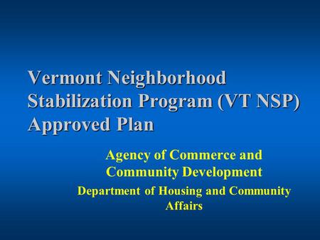 Vermont Neighborhood Stabilization Program (VT NSP) Approved Plan Agency of Commerce and Community Development Department of Housing and Community Affairs.