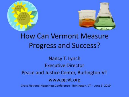 How Can Vermont Measure Progress and Success? Nancy T. Lynch Executive Director Peace and Justice Center, Burlington VT www.pjcvt.org Gross National Happiness.