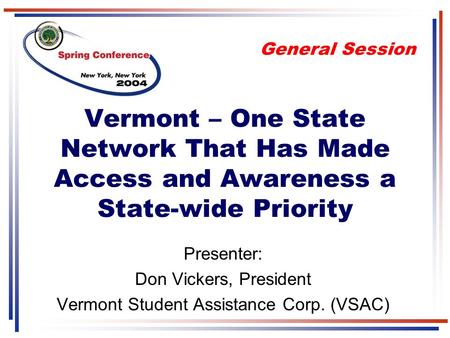 Presenter: Don Vickers, President Vermont Student Assistance Corp. (VSAC) General Session Vermont – One State Network That Has Made Access and Awareness.