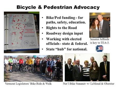 Bicycle & Pedestrian Advocacy Bike/Ped funding - for paths, safety, education. Rights to the Road Roadway design input Working with elected officials -
