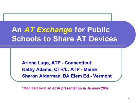 1 An AT Exchange for Public Schools to Share AT Devices Arlene Lugo, ATP - Connecticut Kathy Adams, OTR/L, ATP - Maine Sharon Alderman, BA Elem Ed - Vermont.