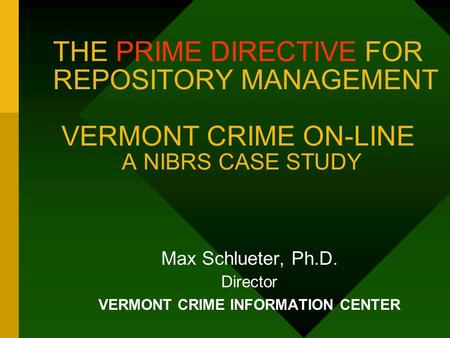 THE PRIME DIRECTIVE FOR REPOSITORY MANAGEMENT VERMONT CRIME ON-LINE A NIBRS CASE STUDY Max Schlueter, Ph.D. Director VERMONT CRIME INFORMATION CENTER.