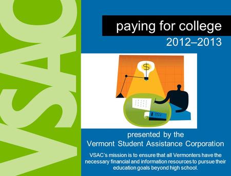 presented by the Vermont Student Assistance Corporation VSAC’s mission is to ensure that all Vermonters have the necessary financial and information resources.