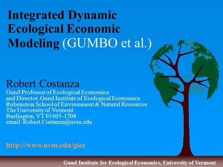 Gund Institute for Ecological Economics, University of Vermont Integrated Dynamic Ecological Economic Modeling (GUMBO et al.) Robert Costanza Gund Professor.