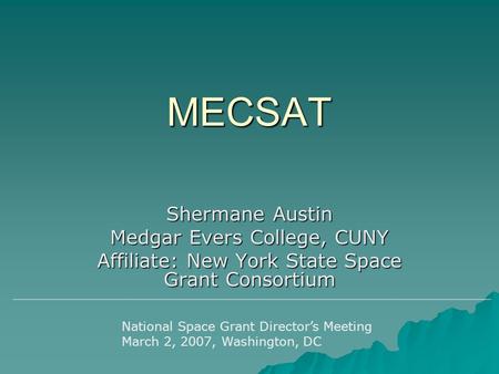 MECSAT Shermane Austin Medgar Evers College, CUNY Affiliate: New York State Space Grant Consortium National Space Grant Director’s Meeting March 2, 2007,