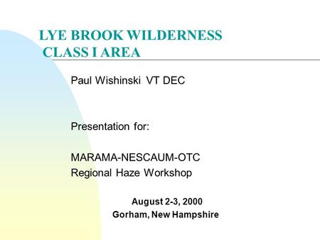 Paul Wishinski VT DEC Presentation for: MARAMA-NESCAUM-OTC Regional Haze Workshop August 2-3, 2000 Gorham, New Hampshire LYE BROOK WILDERNESS CLASS I AREA.