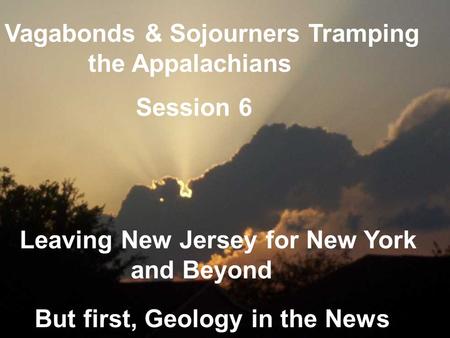 Session 6 Leaving New Jersey for New York and Beyond Vagabonds & Sojourners Tramping the Appalachians But first, Geology in the News.