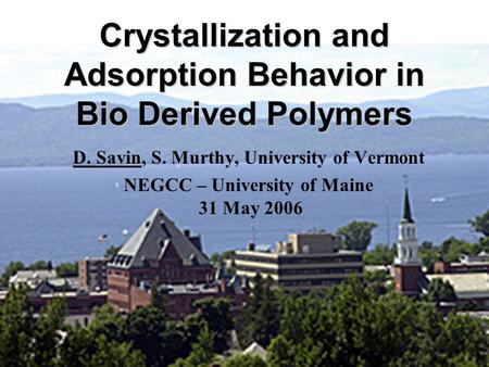 Crystallization and Adsorption Behavior in Bio Derived Polymers D. Savin, S. Murthy, University of Vermont NEGCC – University of Maine 31 May 2006.