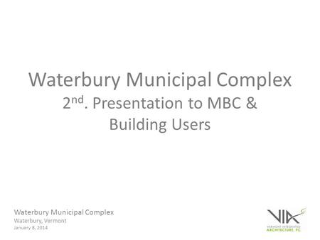 Waterbury Municipal Complex Waterbury, Vermont January 8, 2014 Waterbury Municipal Complex 2 nd. Presentation to MBC & Building Users.