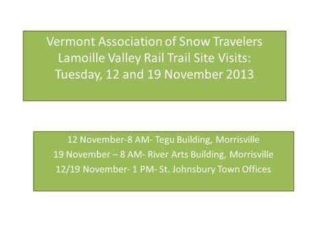 Vermont Association of Snow Travelers Lamoille Valley Rail Trail Site Visits: Tuesday, 12 and 19 November 2013 12 November-8 AM- Tegu Building, Morrisville.