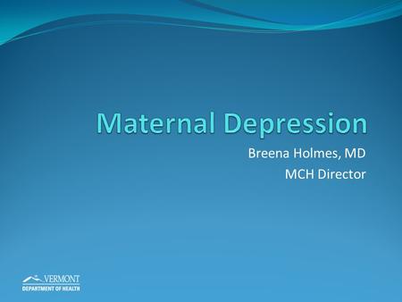 Breena Holmes, MD MCH Director. Objectives Understand the context of maternal depression, nationally and locally and become familiar with Vermont improvement.
