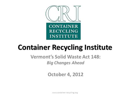 Container Recycling Institute Vermont’s Solid Waste Act 148: Big Changes Ahead October 4, 2012 www.container-recycling.org.