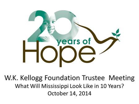W.K. Kellogg Foundation Trustee Meeting What Will Mississippi Look Like in 10 Years? October 14, 2014.