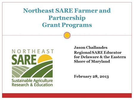 Jason Challandes Regional SARE Educator for Delaware & the Eastern Shore of Maryland February 28, 2013 Northeast SARE Farmer and Partnership Grant Programs.