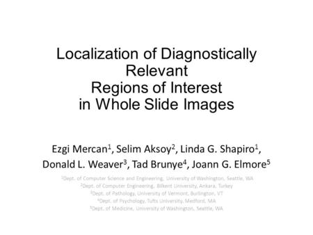 Localization of Diagnostically Relevant Regions of Interest in Whole Slide Images Ezgi Mercan 1, Selim Aksoy 2, Linda G. Shapiro 1, Donald L. Weaver 3,