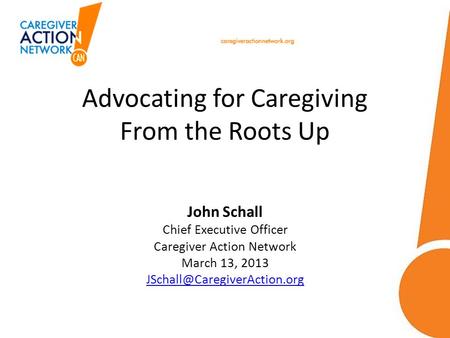 Advocating for Caregiving From the Roots Up John Schall Chief Executive Officer Caregiver Action Network March 13, 2013