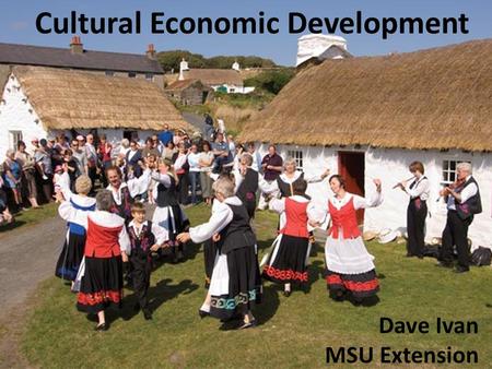Cultural Economic Development Dave Ivan MSU Extension.