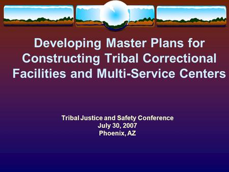 Developing Master Plans for Constructing Tribal Correctional Facilities and Multi-Service Centers Tribal Justice and Safety Conference July 30, 2007 Phoenix,