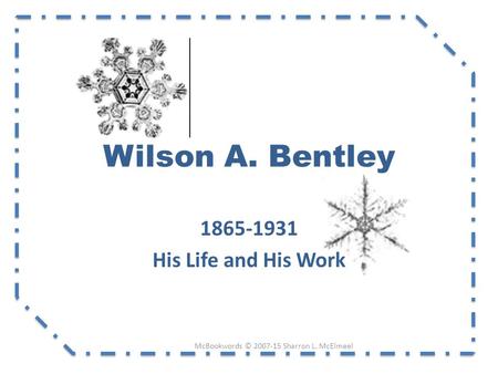 Wilson A. Bentley 1865-1931 His Life and His Work McBookwords © 2007-15 Sharron L. McElmeel.