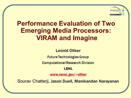 Performance Evaluation of Two Emerging Media Processors: VIRAM and Imagine Leonid Oliker Future Technologies Group Computational Research Division LBNL.