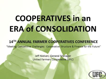 COOPERATIVES in an ERA of CONSOLIDATION 14 TH ANNUAL FARMER COOPERATIVES CONFERENCE “Meeting Competitive Challenges: Cooperative Structure & Finance for.