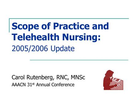 Scope of Practice and Telehealth Nursing: 2005/2006 Update Carol Rutenberg, RNC, MNSc AAACN 31 st Annual Conference.
