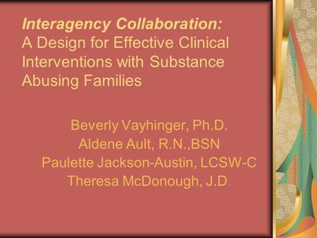 Interagency Collaboration: A Design for Effective Clinical Interventions with Substance Abusing Families Beverly Vayhinger, Ph.D. Aldene Ault, R.N.,BSN.