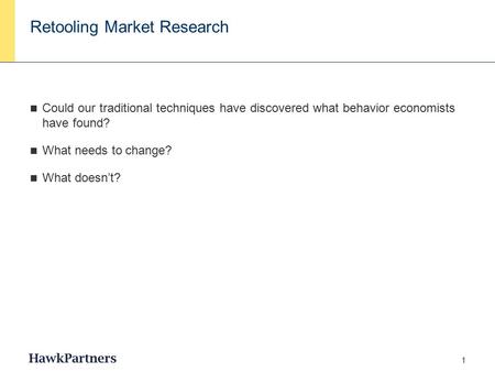 1 Retooling Market Research Could our traditional techniques have discovered what behavior economists have found? What needs to change? What doesn’t?
