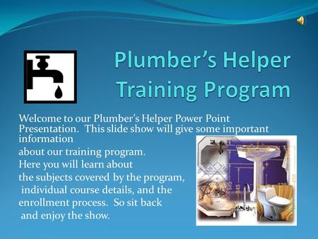 Welcome to our Plumber’s Helper Power Point Presentation. This slide show will give some important information about our training program. Here you will.