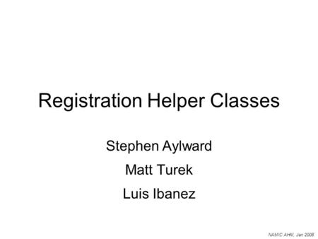 NAMIC AHM, Jan 2008 Registration Helper Classes Stephen Aylward Matt Turek Luis Ibanez.