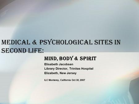 Medical & Psychological Sites in Second Life: Mind, Body & Spirit Elisabeth Jacobsen Library Director, Trinitas Hospital Elizabeth, New Jersey ILC Monterey,
