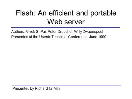 Flash: An efficient and portable Web server Authors: Vivek S. Pai, Peter Druschel, Willy Zwaenepoel Presented at the Usenix Technical Conference, June.