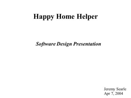 Happy Home Helper Software Design Presentation Jeremy Searle Apr 7, 2004.
