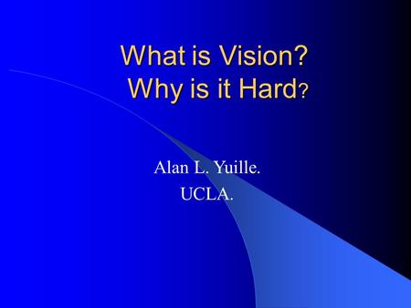 What is Vision? Why is it Hard ? Alan L. Yuille. UCLA.