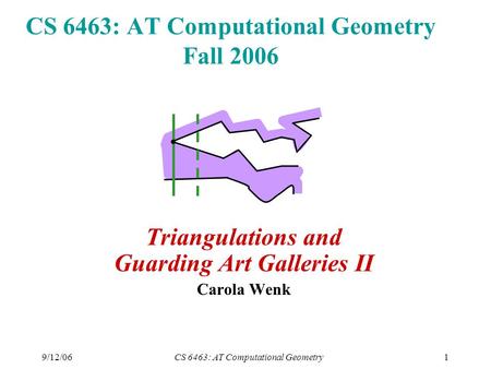 9/12/06CS 6463: AT Computational Geometry1 CS 6463: AT Computational Geometry Fall 2006 Triangulations and Guarding Art Galleries II Carola Wenk.