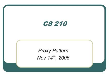 CS 210 Proxy Pattern Nov 14 th, 2006. Revisit the Gumball machine example The same example covered in the State pattern Now we want to add some monitor.
