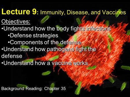 Lecture 9 : Immunity, Disease, and Vaccines Objectives: Understand how the body fights infections Defense strategies Components of the defense Understand.