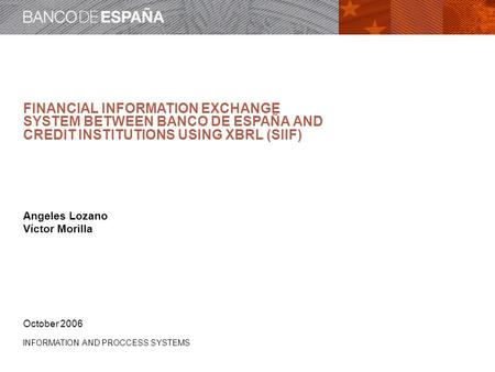 INFORMATION AND PROCCESS SYSTEMS FINANCIAL INFORMATION EXCHANGE SYSTEM BETWEEN BANCO DE ESPAÑA AND CREDIT INSTITUTIONS USING XBRL (SIIF) Angeles Lozano.