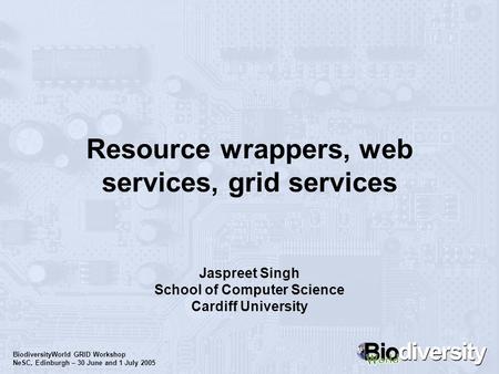 BiodiversityWorld GRID Workshop NeSC, Edinburgh – 30 June and 1 July 2005 Resource wrappers, web services, grid services Jaspreet Singh School of Computer.