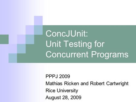 ConcJUnit: Unit Testing for Concurrent Programs PPPJ 2009 Mathias Ricken and Robert Cartwright Rice University August 28, 2009.