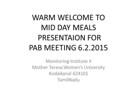 WARM WELCOME TO MID DAY MEALS PRESENTAION FOR PAB MEETING 6.2.2015 Monitoring Institute II Mother Teresa Women’s University Kodaikanal 624101 TamilNadu.